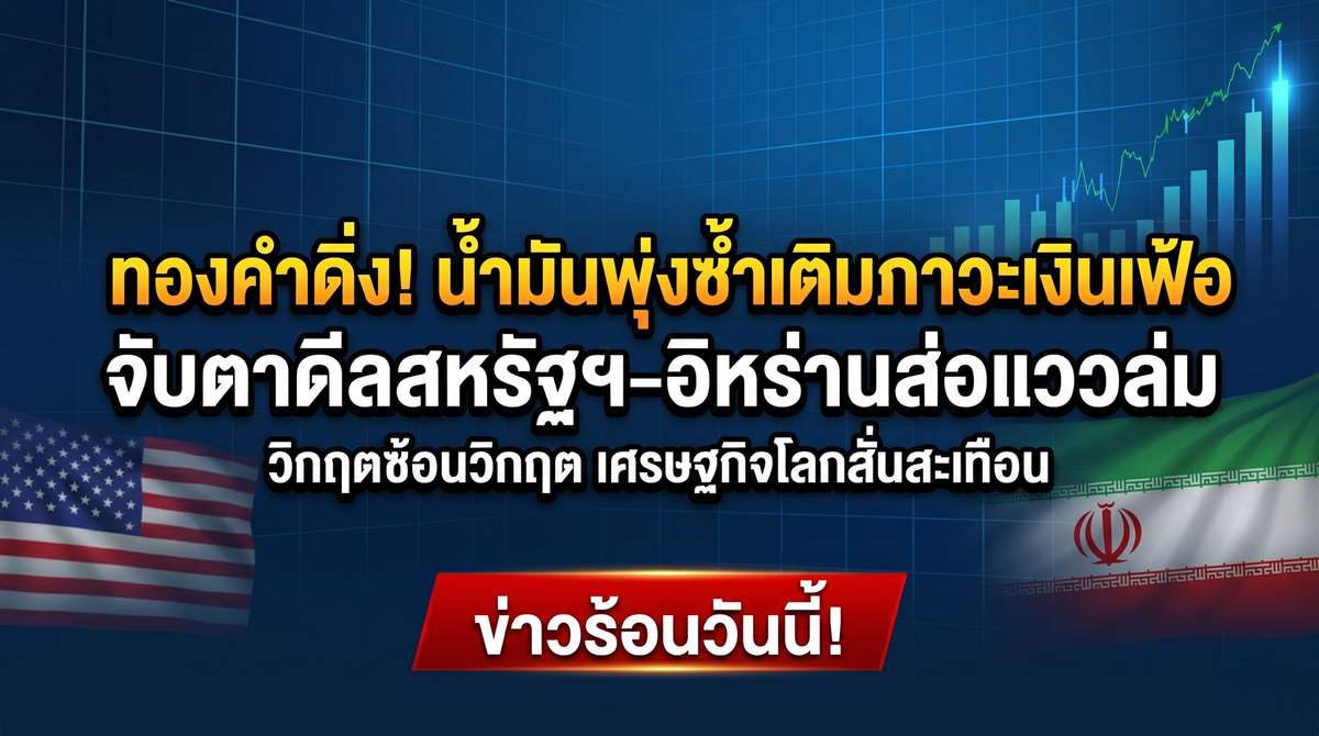 ทองคำดิ่ง! น้ำมันพุ่งซ้ำเติมภาวะเงินเฟ้อ จับตาดีลสหรัฐฯ-อิหร่านส่อแววล่ม